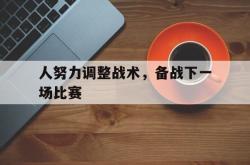 赛事直播-人努力调整战术，备战下一场比赛
