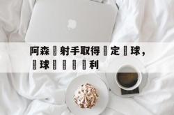 体育娱乐-阿森納射手取得穩定進球，為球隊屢獲勝利