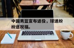 半岛体育官方入口-中国男篮宣布退役，球迷纷纷送祝福。