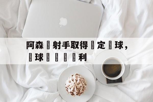 阿森納射手取得穩定進球，為球隊屢獲勝利