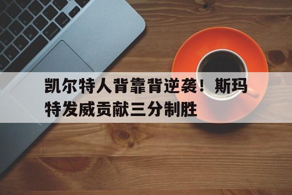 凯尔特人背靠背逆袭！斯玛特发威贡献三分制胜