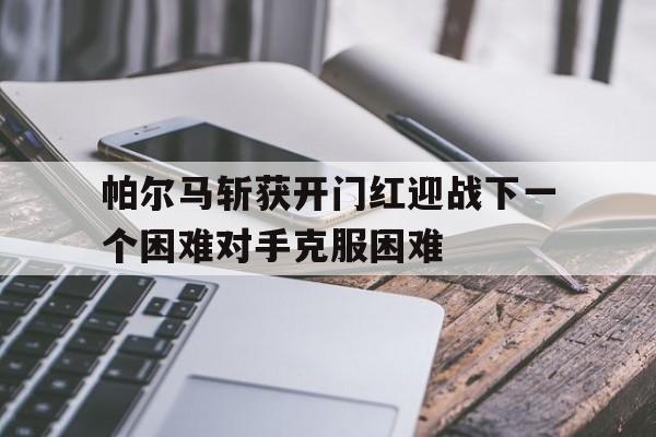 帕尔马斩获开门红迎战下一个困难对手克服困难