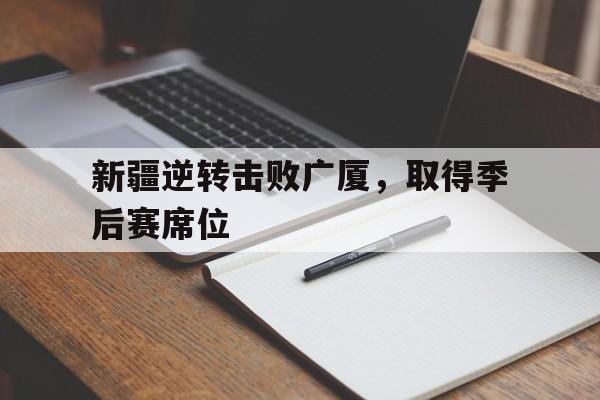 新疆逆转击败广厦，取得季后赛席位