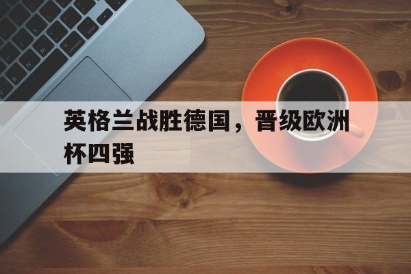 英格兰战胜德国，晋级欧洲杯四强
