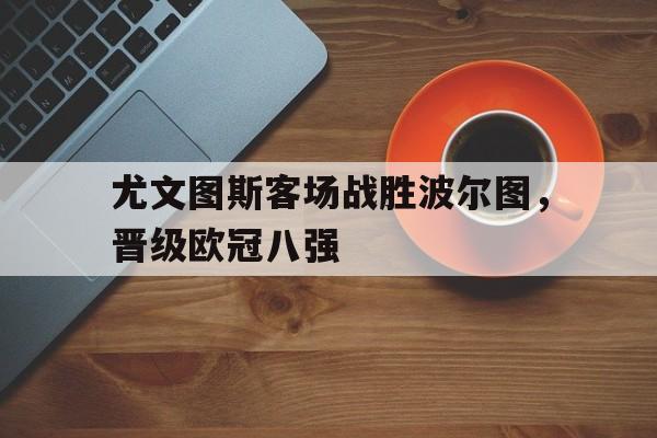 尤文图斯客场战胜波尔图，晋级欧冠八强