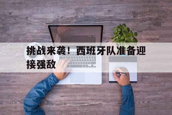 挑战来袭！西班牙队准备迎接强敌
