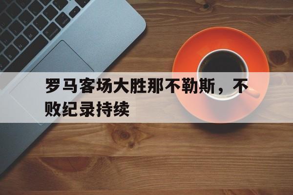 罗马客场大胜那不勒斯，不败纪录持续