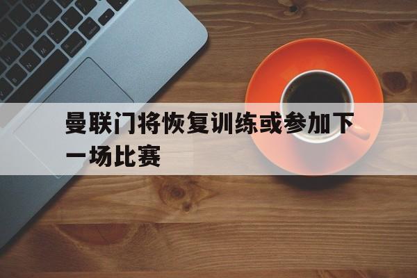 曼联门将恢复训练或参加下一场比赛