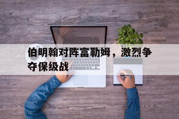 伯明翰对阵富勒姆，激烈争夺保级战