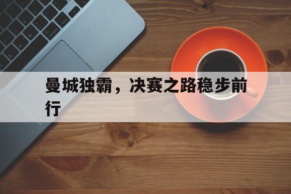 曼城独霸，决赛之路稳步前行