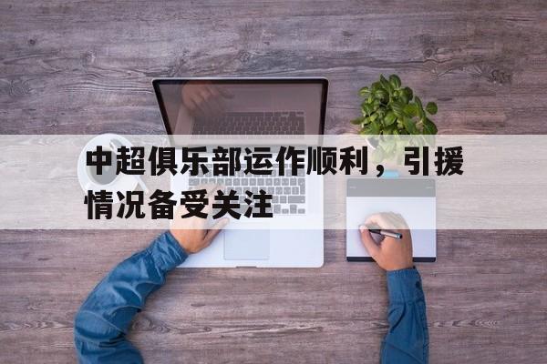 中超俱乐部运作顺利，引援情况备受关注