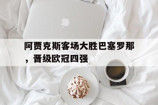阿贾克斯客场大胜巴塞罗那，晋级欧冠四强