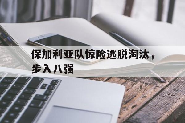 保加利亚队惊险逃脱淘汰，步入八强