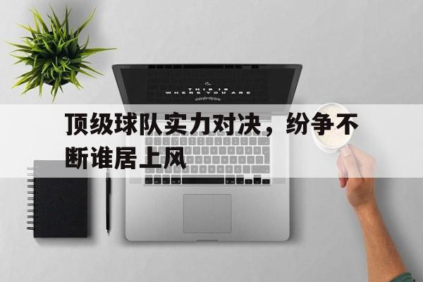 顶级球队实力对决，纷争不断谁居上风