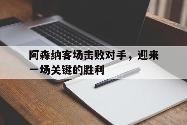 阿森纳客场击败对手，迎来一场关键的胜利