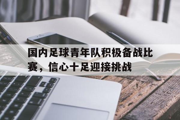 国内足球青年队积极备战比赛，信心十足迎接挑战