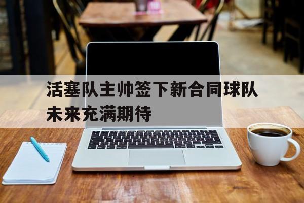 活塞队主帅签下新合同球队未来充满期待