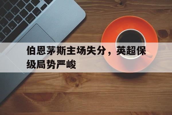 伯恩茅斯主场失分，英超保级局势严峻