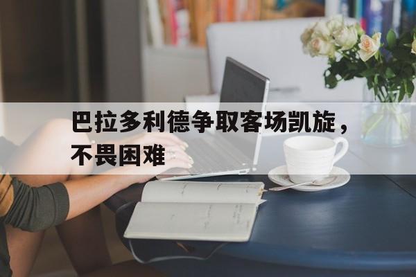 巴拉多利德争取客场凯旋，不畏困难